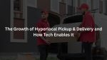 The Growth of Hyperlocal Pickup & Delivery and How Tech Enables It